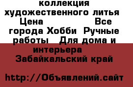 коллекция художественного литья › Цена ­ 1 200 000 - Все города Хобби. Ручные работы » Для дома и интерьера   . Забайкальский край